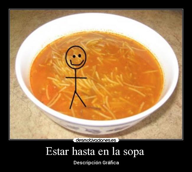 Estar hasta en la sopa -