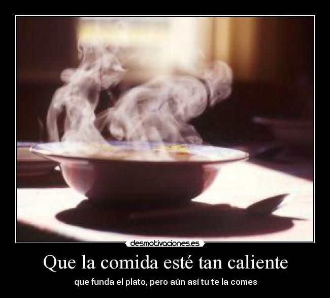 Que la comida esté tan caliente - que funda el plato, pero aún así tu te la comes