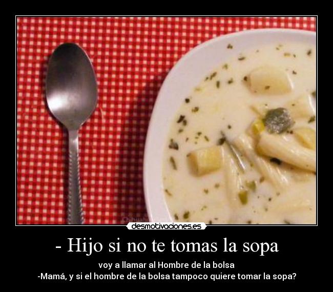 - Hijo si no te tomas la sopa - voy a llamar al Hombre de la bolsa
-Mamá, y si el hombre de la bolsa tampoco quiere tomar la sopa?