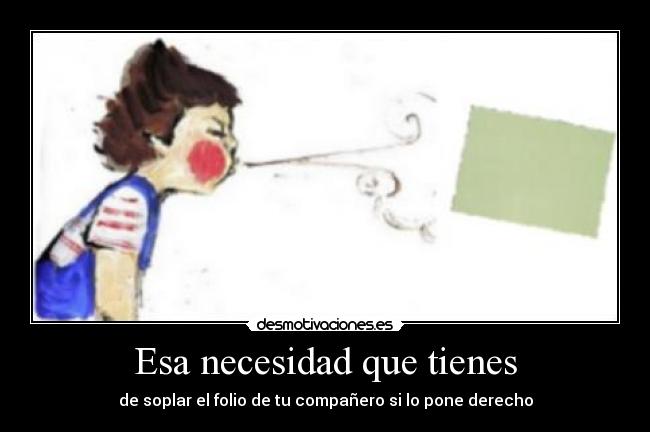 Esa necesidad que tienes - de soplar el folio de tu compañero si lo pone derecho