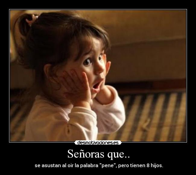 Señoras que.. - se asustan al oir la palabra pene, pero tienen 8 hijos.