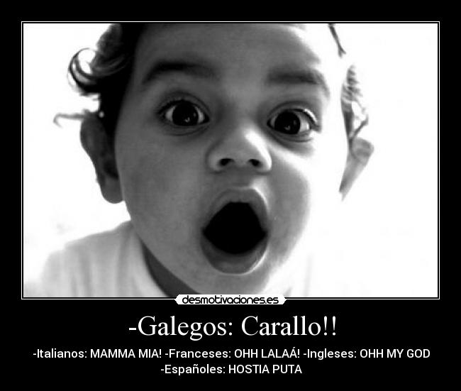 -Galegos: Carallo!! - -Italianos: MAMMA MIA! -Franceses: OHH LALAÁ! -Ingleses: OHH MY GOD
-Españoles: HOSTIA PUTA