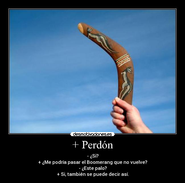 + Perdón - - ¿Si?
+ ¿Me podría pasar el Boomerang que no vuelve?
- ¿Este palo?
+ Si, también se puede decir así.