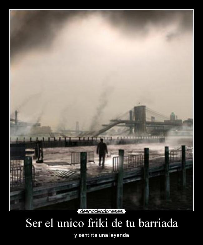 Ser el unico friki de tu barriada - y sentirte una leyenda