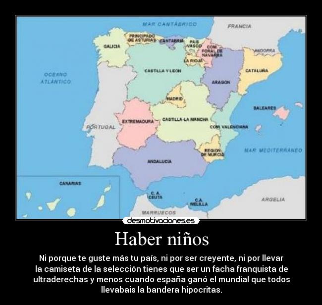 Haber niños - Ni porque te guste más tu país, ni por ser creyente, ni por llevar
la camiseta de la selección tienes que ser un facha franquista de
ultraderechas y menos cuando españa ganó el mundial que todos
llevabais la bandera hipocritas.