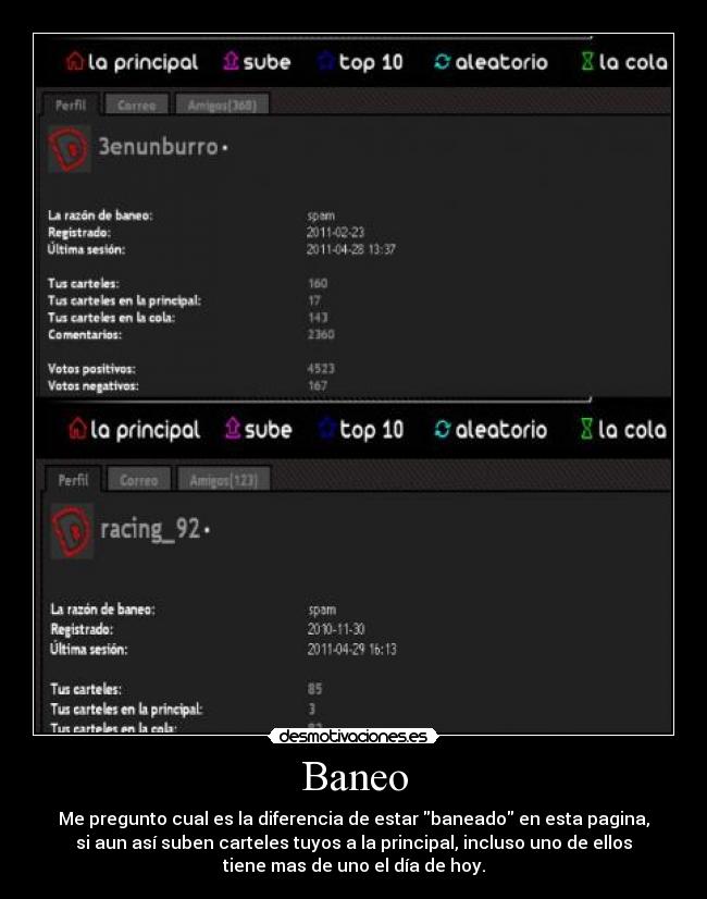 Baneo - Me pregunto cual es la diferencia de estar baneado en esta pagina,
si aun así suben carteles tuyos a la principal, incluso uno de ellos
tiene mas de uno el día de hoy.