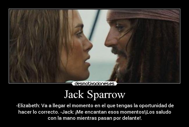 Jack Sparrow - -Elizabeth: Va a llegar el momento en el que tengas la oportunidad de
hacer lo correcto. -Jack: ¡Me encantan esos momentos!¡Los saludo
con la mano mientras pasan por delante!.