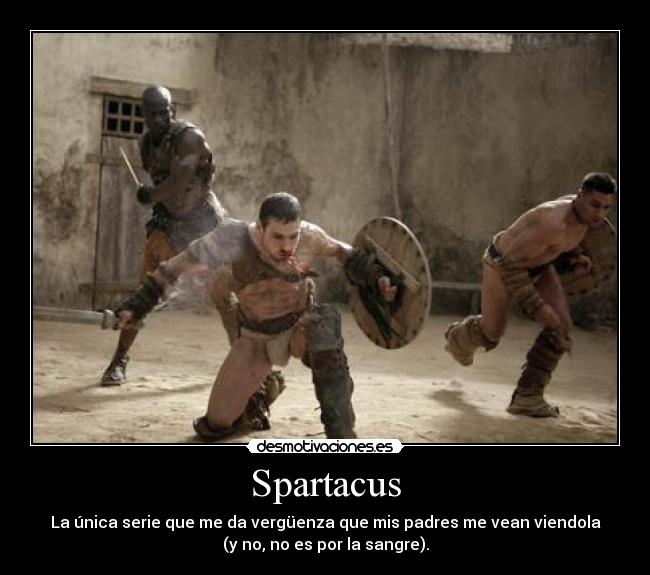 Spartacus - La única serie que me da vergüenza que mis padres me vean viendola
(y no, no es por la sangre).