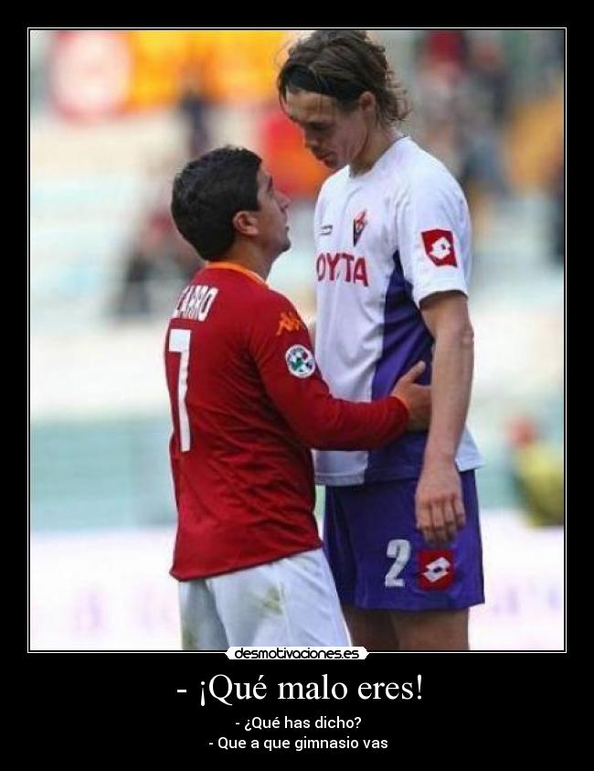 - ¡Qué malo eres! - - ¿Qué has dicho?
- Que a que gimnasio vas