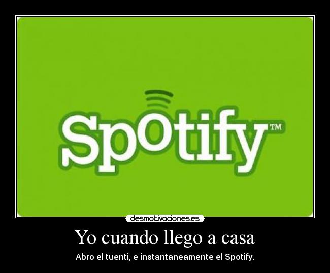 Yo cuando llego a casa - Abro el tuenti, e instantaneamente el Spotify.