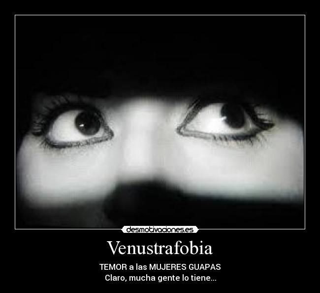 Venustrafobia - TEMOR a las MUJERES GUAPAS
Claro, mucha gente lo tiene...