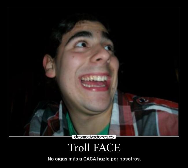 Troll FACE - No oigas más a GAGA hazlo por nosotros.