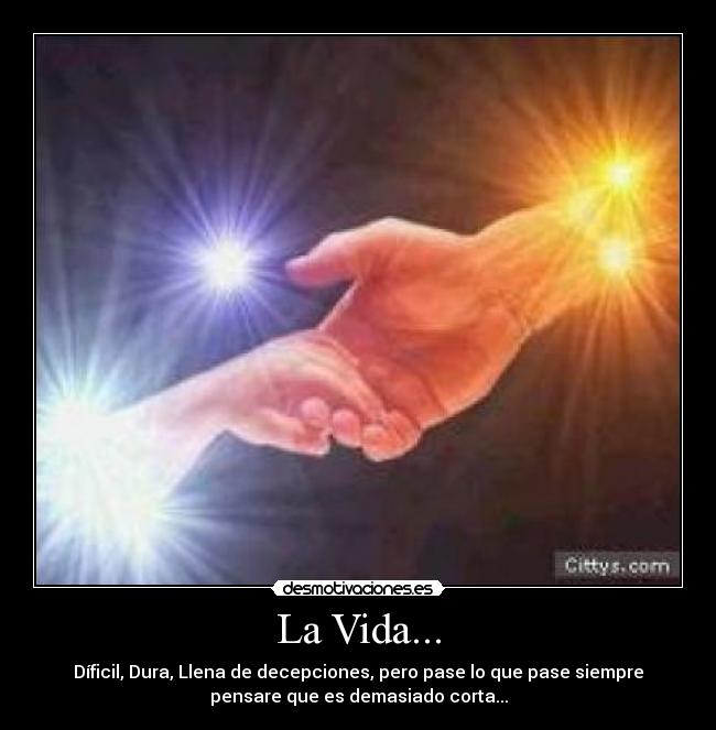 La Vida... - Díficil, Dura, Llena de decepciones, pero pase lo que pase siempre
pensare que es demasiado corta...