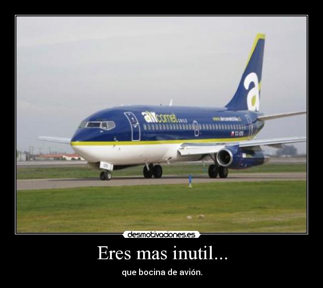 Eres mas inutil... -