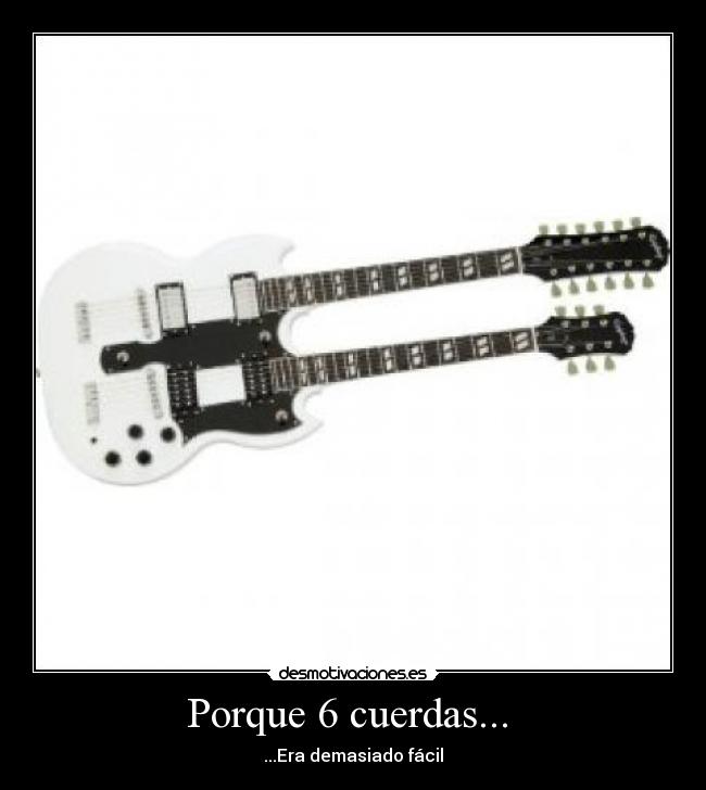 Porque 6 cuerdas... - ...Era demasiado fácil