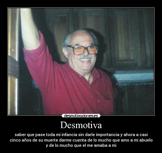 Desmotiva - saber que pase toda mi infancia sin darle importancia y ahora a casi
cinco años de su muerte darme cuenta de lo mucho que amo a mi abuelo
y de lo mucho que el me amaba a mi