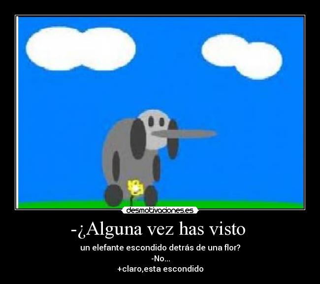 -¿Alguna vez has visto  - un elefante escondido detrás de una flor?
-No...
+claro,esta escondido