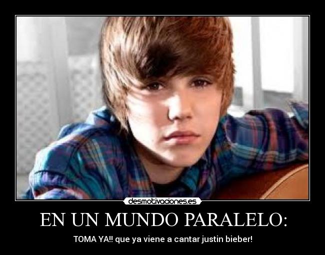 EN UN MUNDO PARALELO: - TOMA YA!! que ya viene a cantar justin bieber!