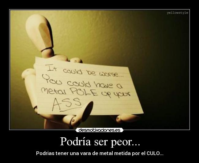 Podría ser peor... - Podrias tener una vara de metal metida por el CULO...