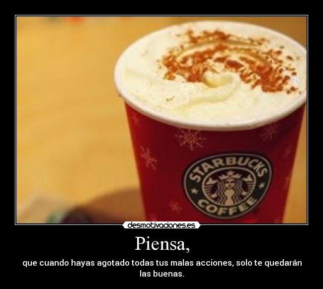 Piensa, - que cuando hayas agotado todas tus malas acciones, solo te quedarán las buenas.