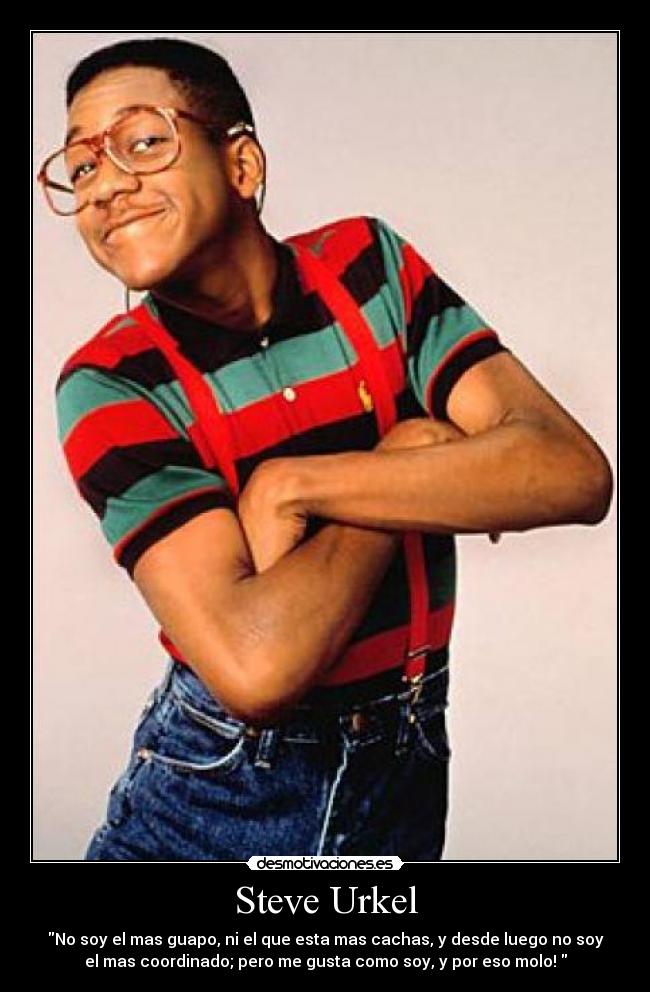 Steve Urkel - No soy el mas guapo, ni el que esta mas cachas, y desde luego no soy
el mas coordinado; pero me gusta como soy, y por eso molo!