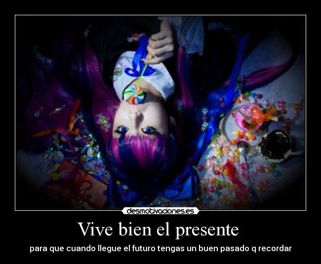 Vive bien el presente - para que cuando llegue el futuro tengas un buen pasado q recordar