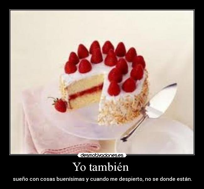 Yo también - sueño con cosas buenísimas y cuando me despierto, no se donde están.