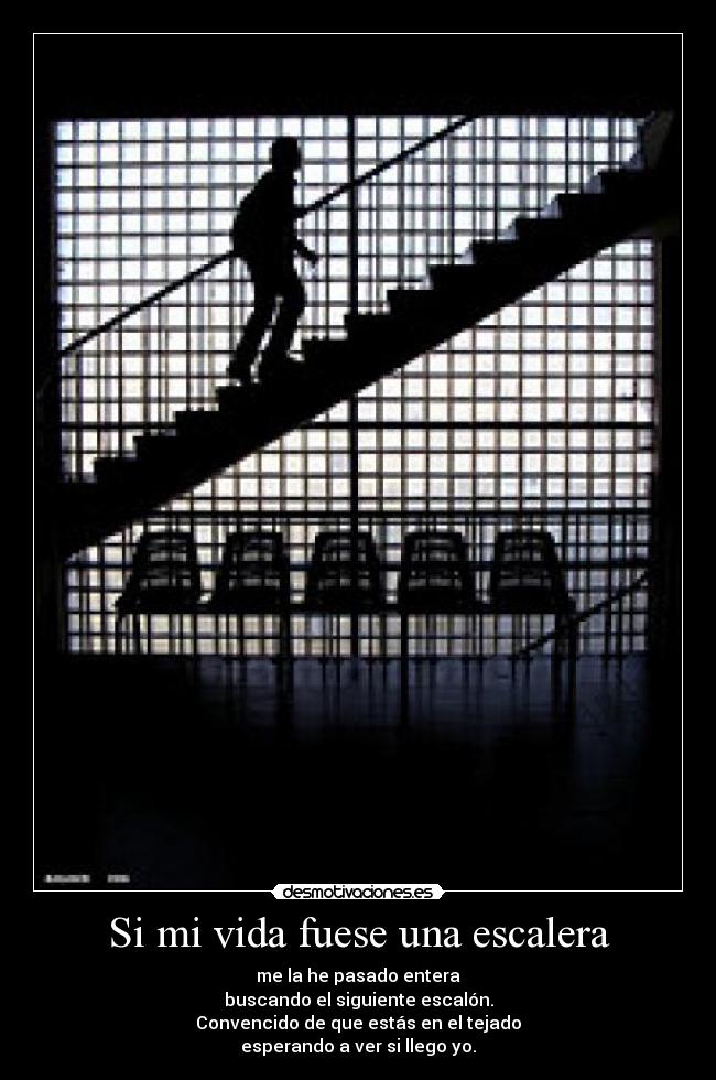 Si mi vida fuese una escalera - me la he pasado entera
buscando el siguiente escalón.
Convencido de que estás en el tejado
esperando a ver si llego yo.