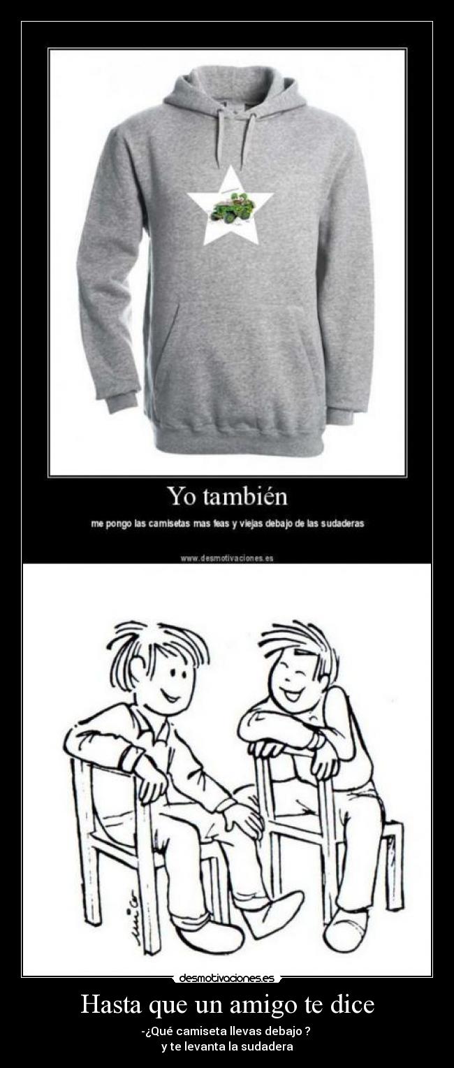 Hasta que un amigo te dice - -¿Qué camiseta llevas debajo ?
y te levanta la sudadera