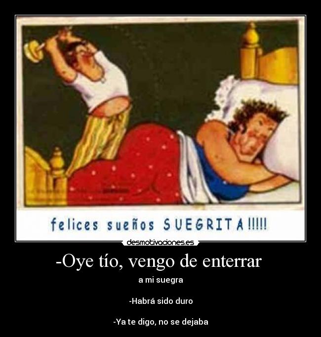 -Oye tío, vengo de enterrar -