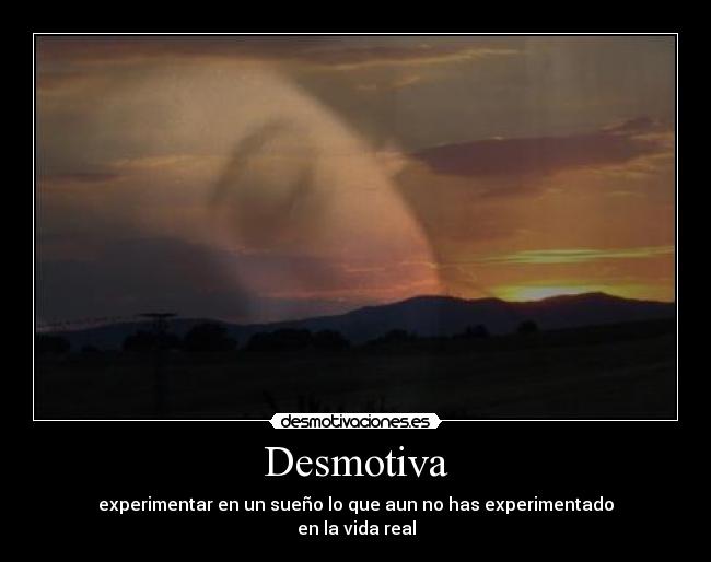 Desmotiva - experimentar en un sueño lo que aun no has experimentado
en la vida real