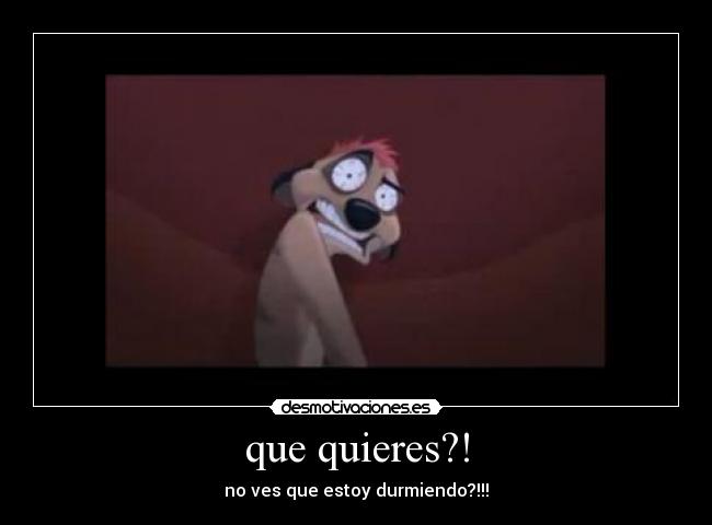 que quieres?! -