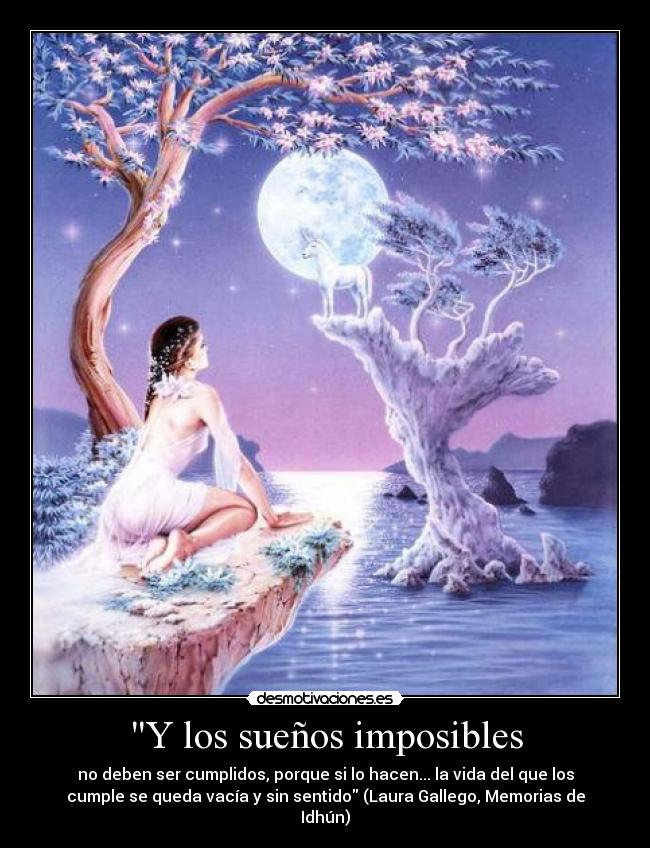 Y los sueños imposibles - no deben ser cumplidos, porque si lo hacen... la vida del que los
cumple se queda vacía y sin sentido (Laura Gallego, Memorias de
Idhún)