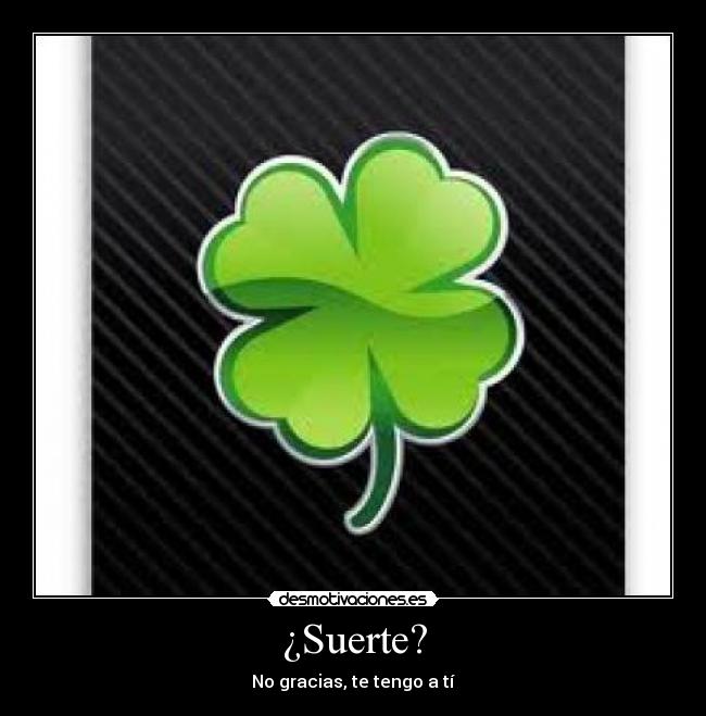 ¿Suerte? - No gracias, te tengo a tí