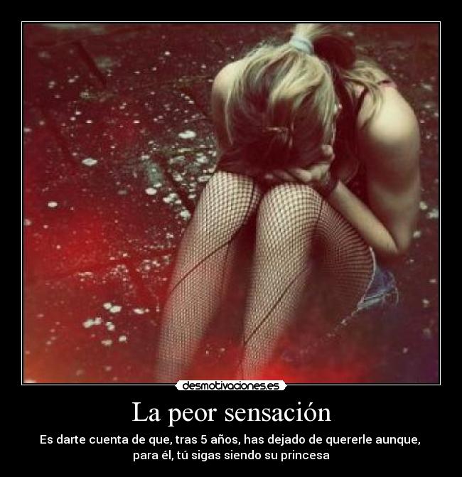 La peor sensación - Es darte cuenta de que, tras 5 años, has dejado de quererle aunque,
para él, tú sigas siendo su princesa