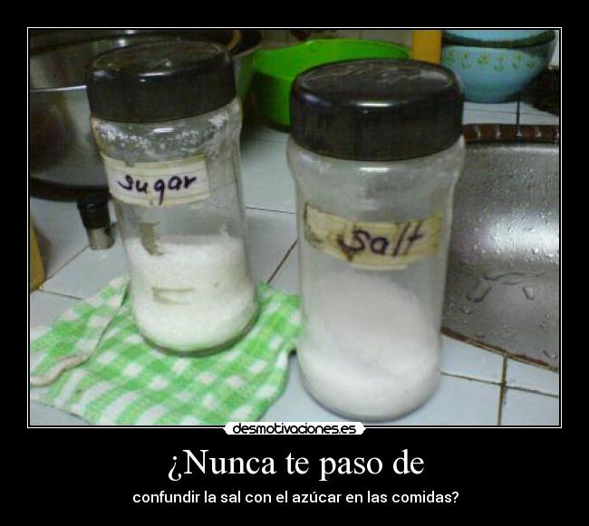 ¿Nunca te paso de - confundir la sal con el azúcar en las comidas?
