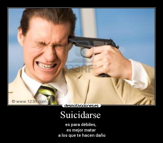 Suicidarse - es para débiles,
es mejor matar
a los que te hacen daño