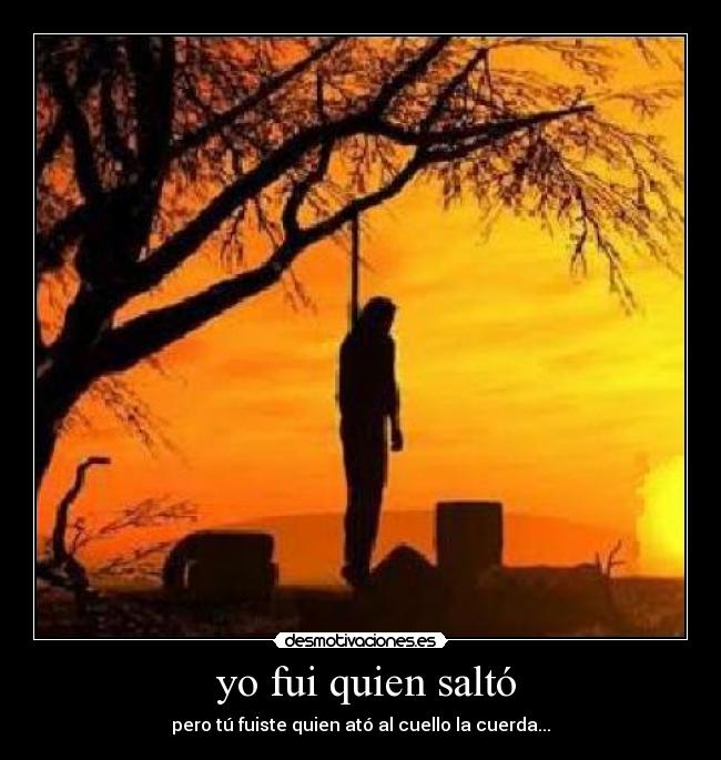 yo fui quien saltó - pero tú fuiste quien ató al cuello la cuerda...