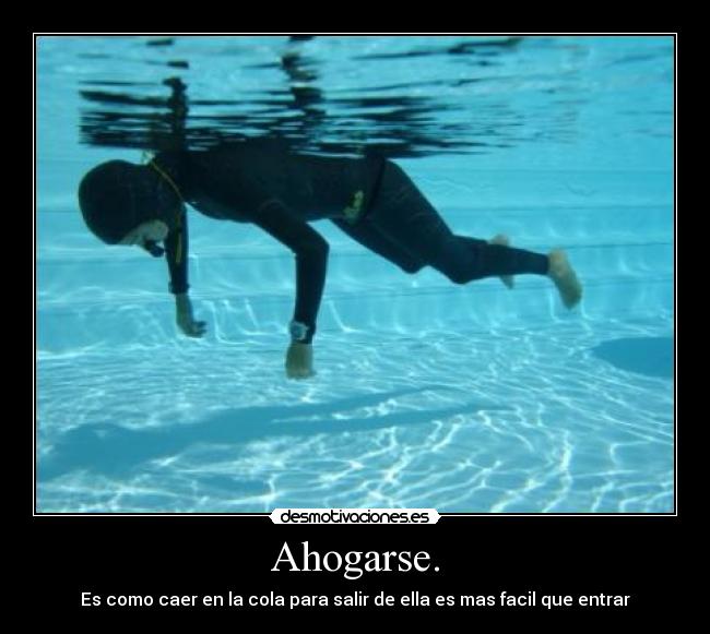 Ahogarse. - Es como caer en la cola para salir de ella es mas facil que entrar