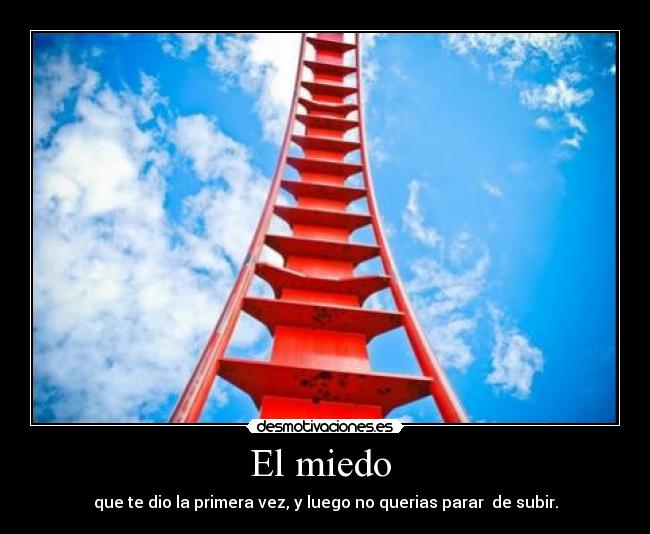 El miedo  - que te dio la primera vez, y luego no querias parar  de subir.