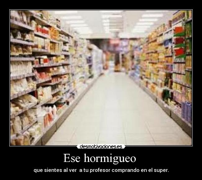 Ese hormigueo  - que sientes al ver  a tu profesor comprando en el super.