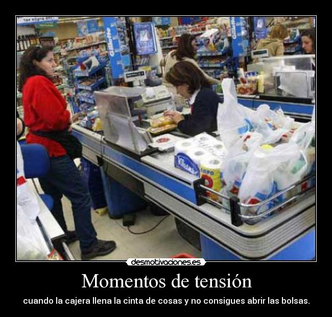 Momentos de tensión - cuando la cajera llena la cinta de cosas y no consigues abrir las bolsas.