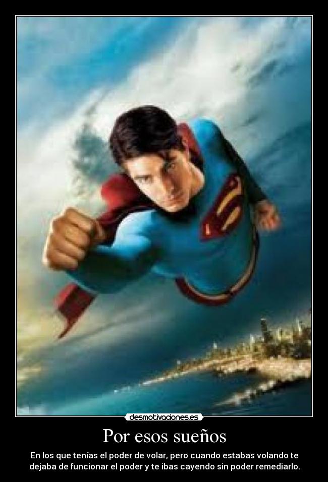 Por esos sueños - En los que tenías el poder de volar, pero cuando estabas volando te
dejaba de funcionar el poder y te ibas cayendo sin poder remediarlo.