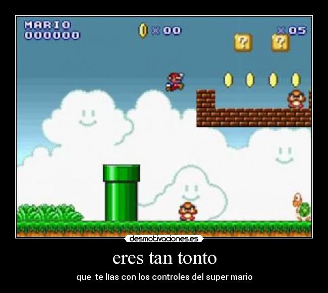 eres tan tonto - que  te lías con los controles del super mario