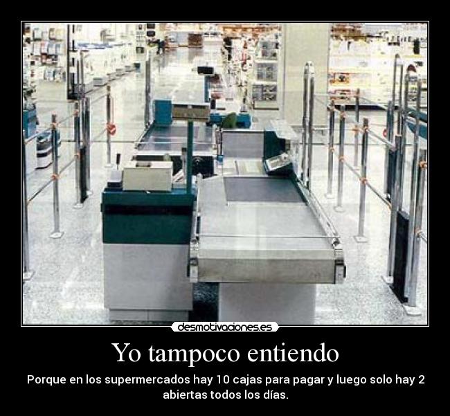 Yo tampoco entiendo - Porque en los supermercados hay 10 cajas para pagar y luego solo hay 2
abiertas todos los días.