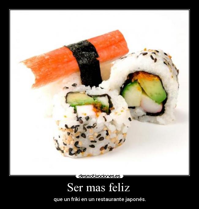 Ser mas feliz - que un friki en un restaurante japonés.