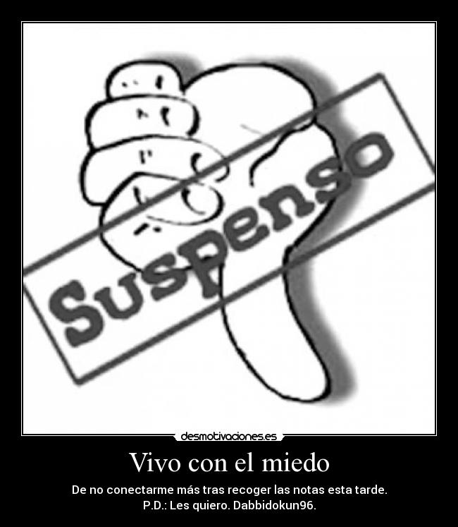 Vivo con el miedo - De no conectarme más tras recoger las notas esta tarde.
P.D.: Les quiero. Dabbidokun96.
