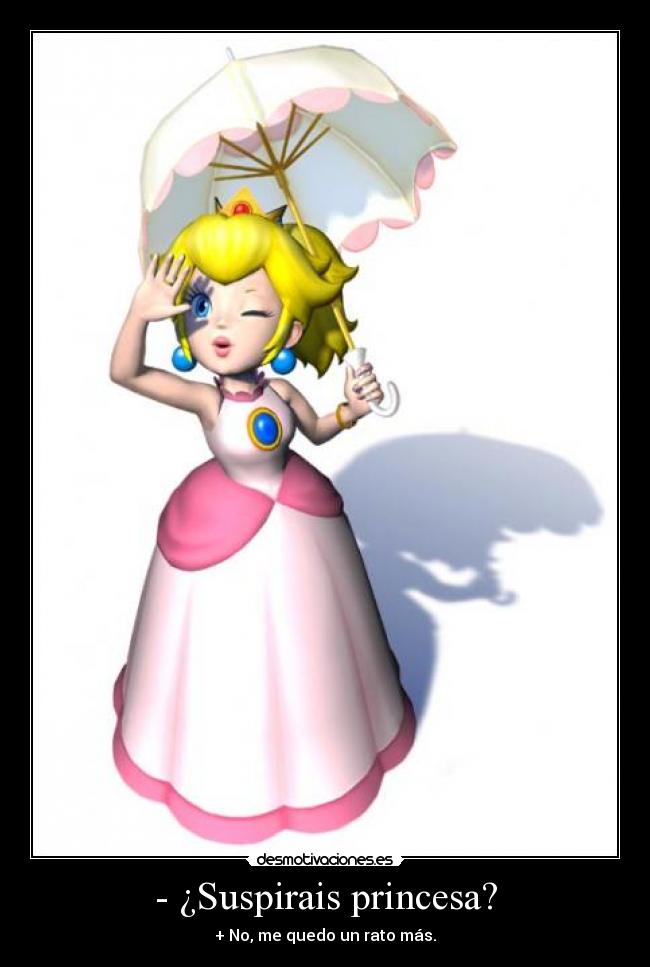 - ¿Suspirais princesa? - + No, me quedo un rato más.