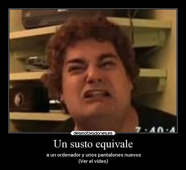 Un susto equivale - a un ordenador y unos pantalones nuevos
(Ver el vídeo)