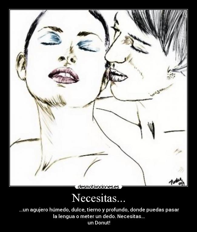 Necesitas... - ...un agujero húmedo, dulce, tierno y profundo, donde puedas pasar
la lengua o meter un dedo. Necesitas...
un Donut!